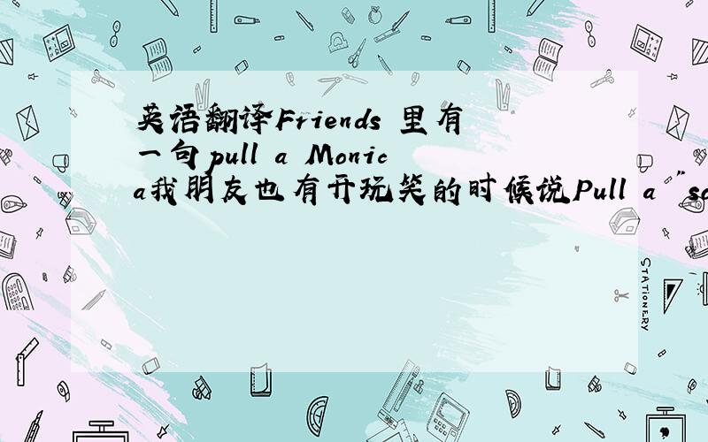 英语翻译Friends 里有一句pull a Monica我朋友也有开玩笑的时候说Pull a 