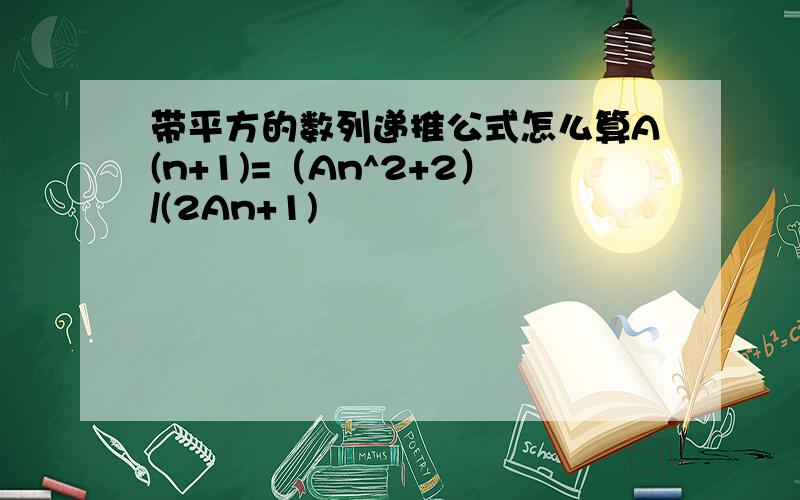 带平方的数列递推公式怎么算A(n+1)=（An^2+2）/(2An+1)