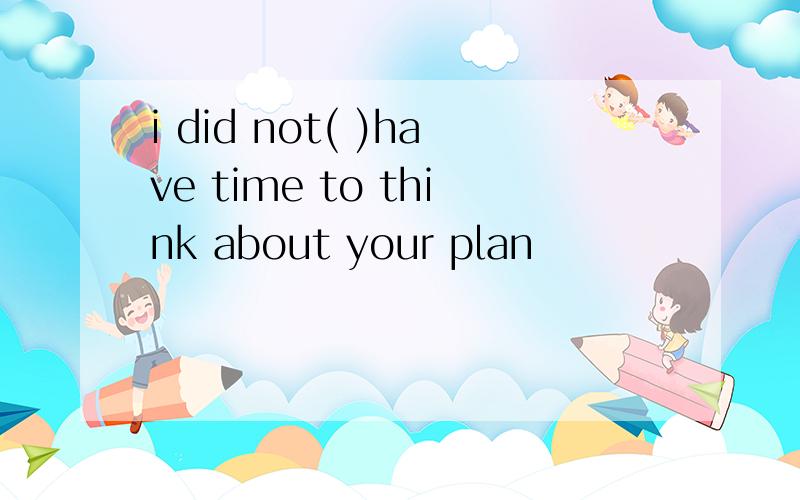 i did not( )have time to think about your plan