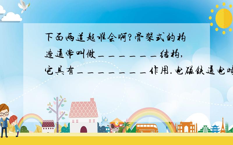 下面两道题谁会啊?骨架式的构造通常叫做______结构,它具有_______作用.电磁铁通电时有____________