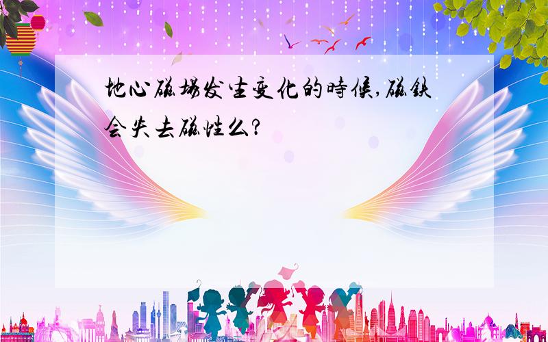 地心磁场发生变化的时候,磁铁会失去磁性么?