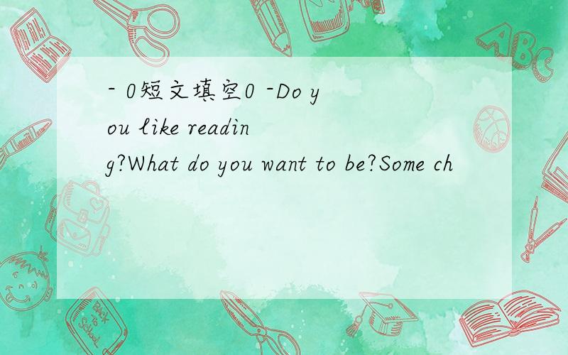 - 0短文填空0 -Do you like reading?What do you want to be?Some ch