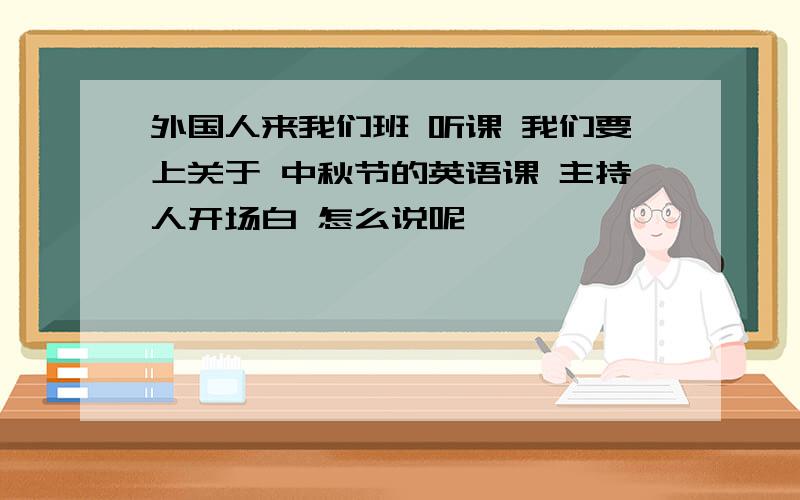 外国人来我们班 听课 我们要上关于 中秋节的英语课 主持人开场白 怎么说呢