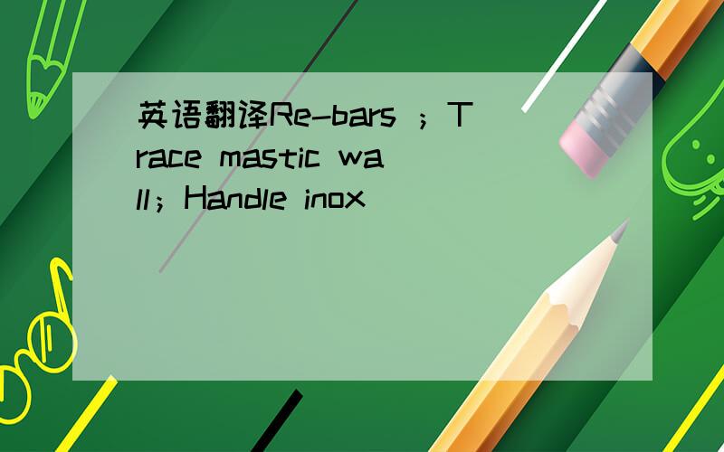 英语翻译Re-bars ；Trace mastic wall；Handle inox