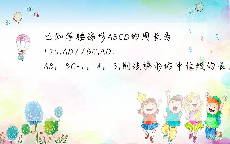 已知等腰梯形ABCD的周长为120,AD//BC,AD:AB：BC=1：4：3,则该梯形的中位线的长为?