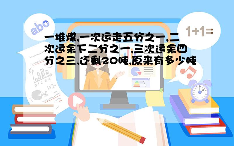 一堆煤,一次运走五分之一,二次运余下二分之一,三次运余四分之三,还剩20吨,原来有多少吨