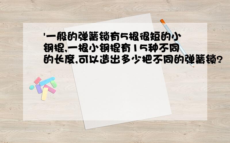 '一般的弹簧锁有5根很短的小钢棍,一根小钢棍有15种不同的长度,可以造出多少把不同的弹簧锁?