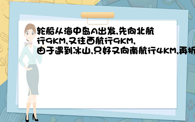 轮船从海中岛A出发,先向北航行9KM,又往西航行9KM,由于遇到冰山,只好又向南航行4KM,再折向北航行2KM,最后又向