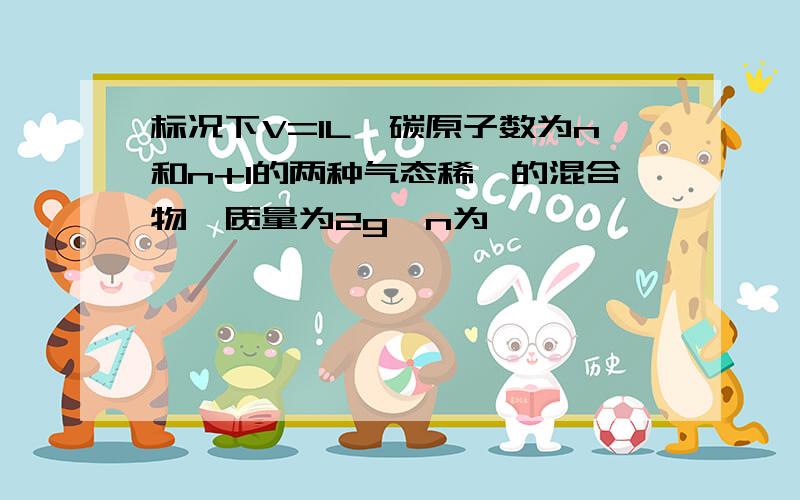 标况下V=1L,碳原子数为n和n+1的两种气态稀烃的混合物,质量为2g,n为