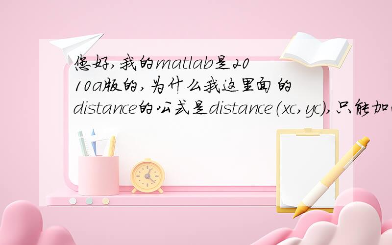 您好,我的matlab是2010a版的,为什么我这里面的distance的公式是distance（xc,yc）,只能加两