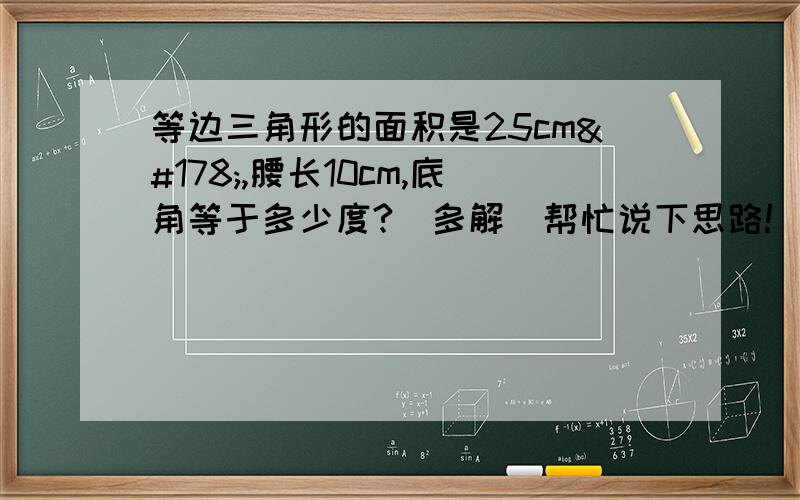 等边三角形的面积是25cm²,腰长10cm,底角等于多少度?（多解）帮忙说下思路!