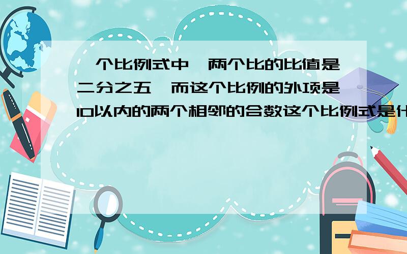 一个比例式中,两个比的比值是二分之五,而这个比例的外项是10以内的两个相邻的合数这个比例式是什么