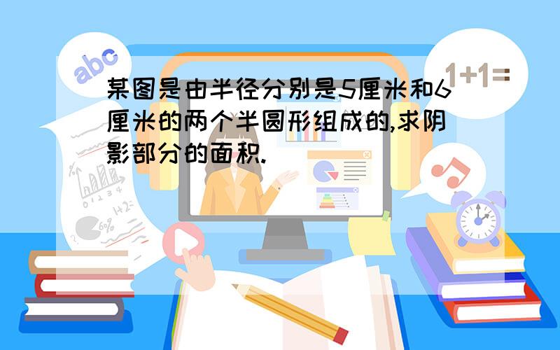 某图是由半径分别是5厘米和6厘米的两个半圆形组成的,求阴影部分的面积.