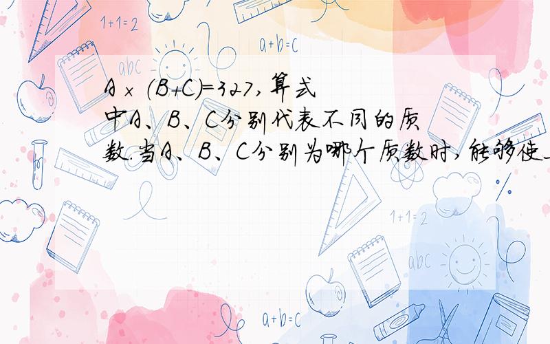 A×（B＋C）＝327,算式中A、B、C分别代表不同的质数.当A、B、C分别为哪个质数时,能够使上面的算式成立?