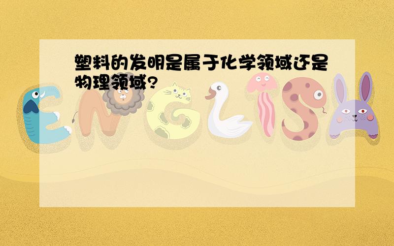 塑料的发明是属于化学领域还是物理领域?