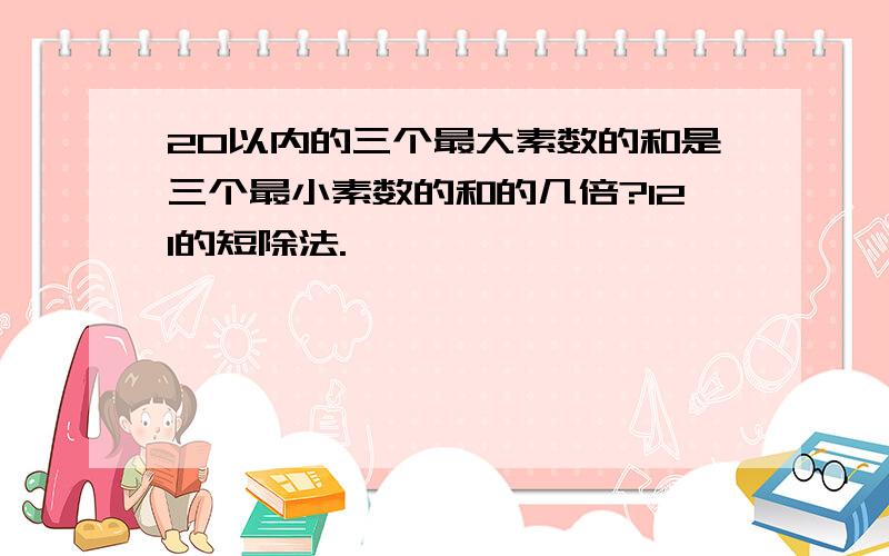 20以内的三个最大素数的和是三个最小素数的和的几倍?121的短除法.