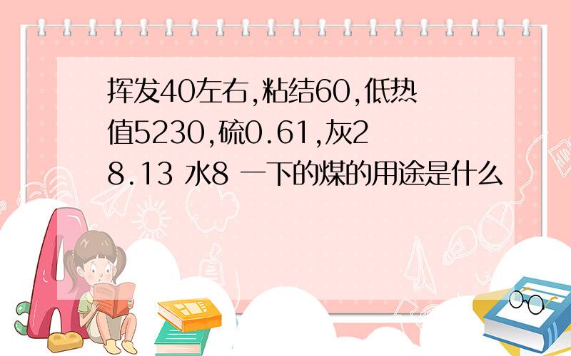 挥发40左右,粘结60,低热值5230,硫0.61,灰28.13 水8 一下的煤的用途是什么