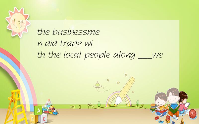 the businessmen did trade with the local people along ___we