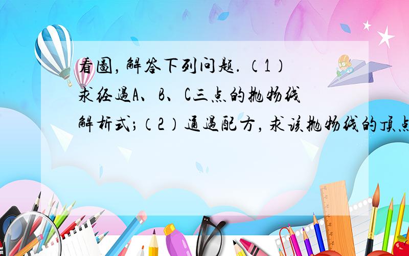 看图，解答下列问题． （1）求经过A、B、C三点的抛物线解析式；（2）通过配方，求该抛物线的顶点坐标和对称轴；（3）用平