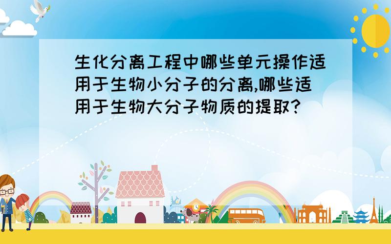 生化分离工程中哪些单元操作适用于生物小分子的分离,哪些适用于生物大分子物质的提取?