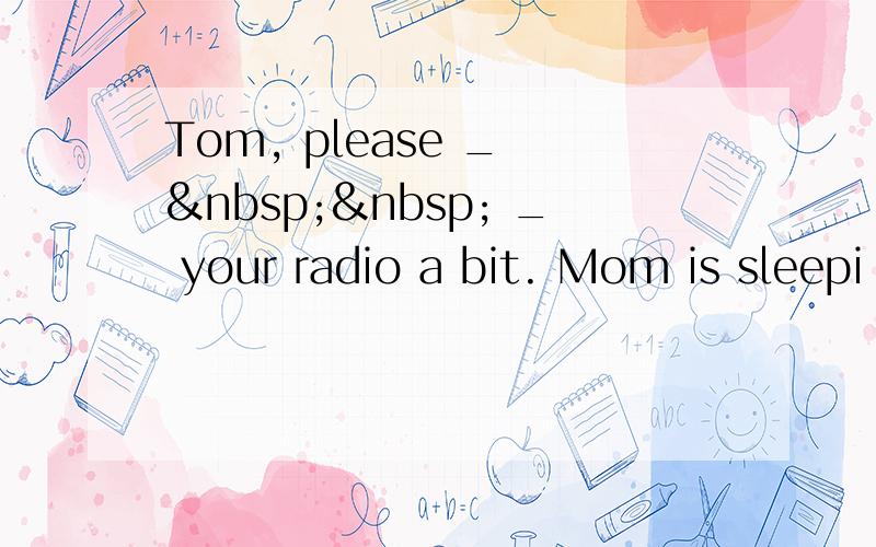 Tom, please _    _ your radio a bit. Mom is sleepi