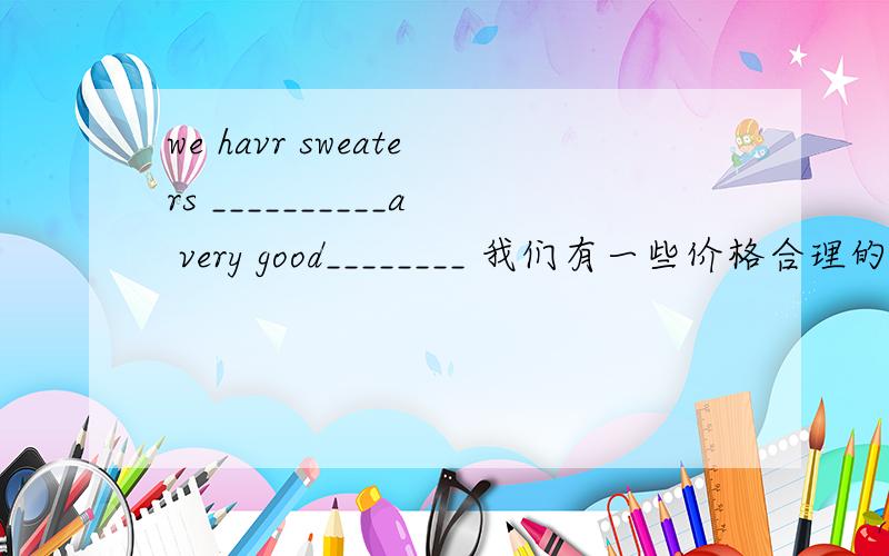 we havr sweaters __________a very good________ 我们有一些价格合理的毛衣