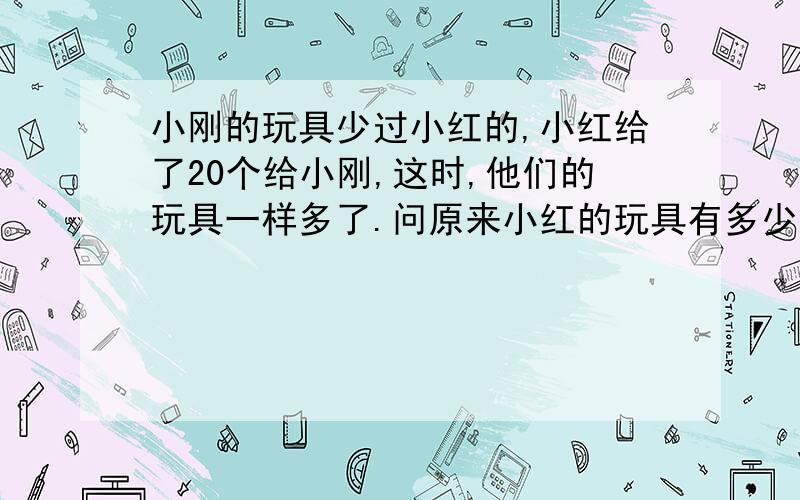 小刚的玩具少过小红的,小红给了20个给小刚,这时,他们的玩具一样多了.问原来小红的玩具有多少个