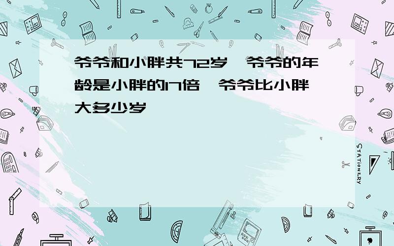 爷爷和小胖共72岁,爷爷的年龄是小胖的17倍,爷爷比小胖大多少岁