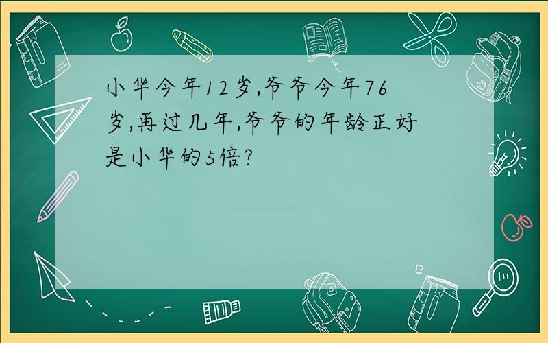 小华今年12岁,爷爷今年76岁,再过几年,爷爷的年龄正好是小华的5倍?