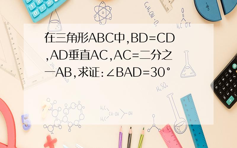 在三角形ABC中,BD=CD,AD垂直AC,AC=二分之一AB,求证:∠BAD=30°