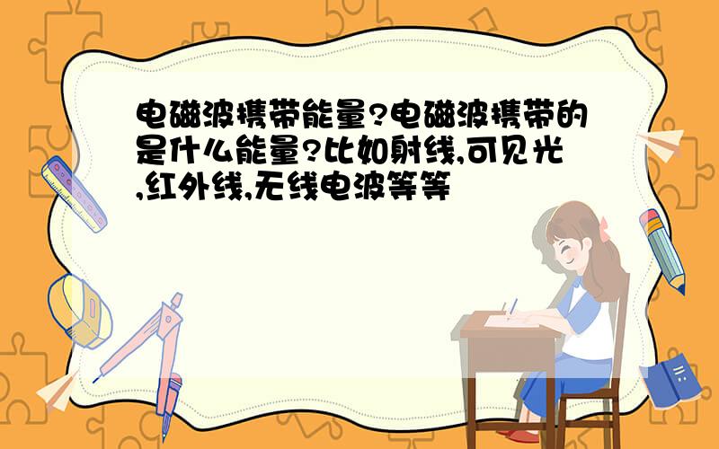 电磁波携带能量?电磁波携带的是什么能量?比如射线,可见光,红外线,无线电波等等