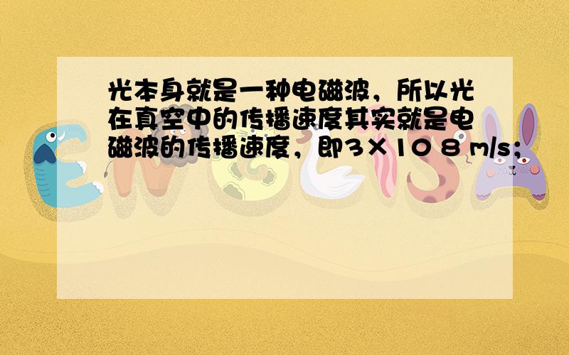 光本身就是一种电磁波，所以光在真空中的传播速度其实就是电磁波的传播速度，即3×10 8 m/s；