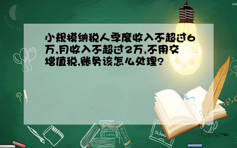 小规模纳税人季度收入不超过6万,月收入不超过2万,不用交增值税,账务该怎么处理?