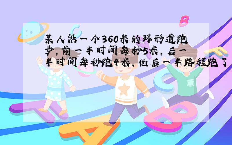 某人沿一个360米的环形道跑步,前一半时间每秒5米,后一半时间每秒跑4米,他后一半路程跑了多少秒