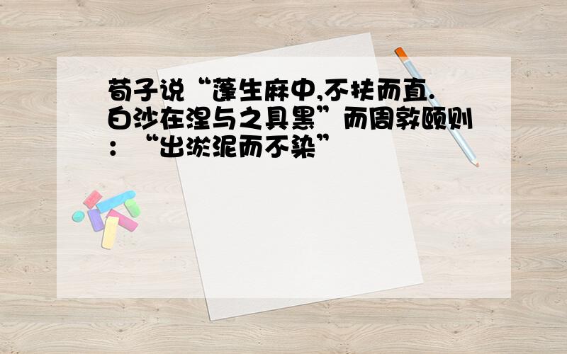 荀子说“蓬生麻中,不扶而直.白沙在涅与之具黑”而周敦颐则：“出淤泥而不染”