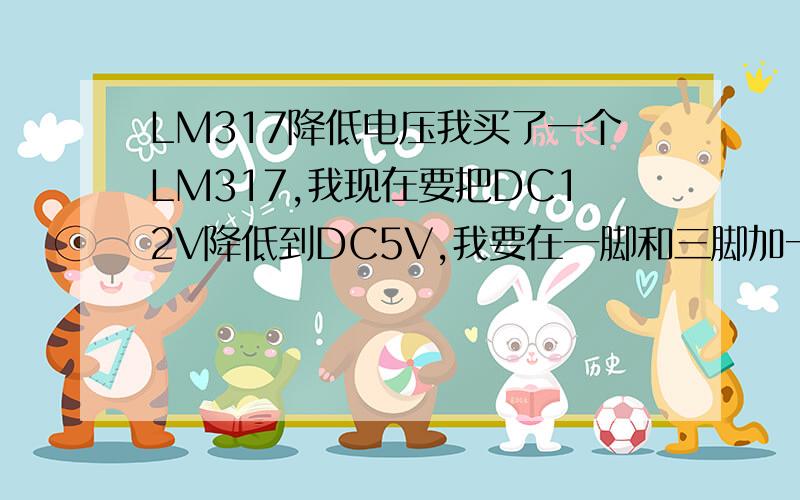 LM317降低电压我买了一个LM317,我现在要把DC12V降低到DC5V,我要在一脚和三脚加一个多少欧的电阻,