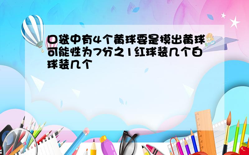 口袋中有4个黄球要是摸出黄球可能性为7分之1红球装几个白球装几个