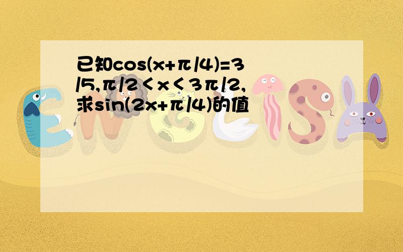 已知cos(x+π/4)=3/5,π/2＜x＜3π/2,求sin(2x+π/4)的值