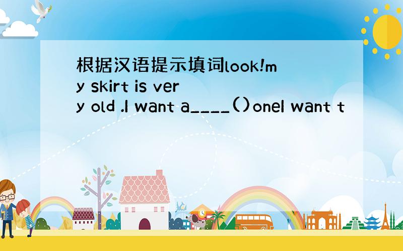 根据汉语提示填词look!my skirt is very old .I want a____()oneI want t