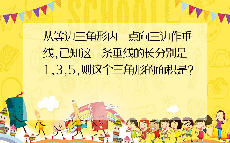 从等边三角形内一点向三边作垂线,已知这三条垂线的长分别是1,3,5,则这个三角形的面积是?