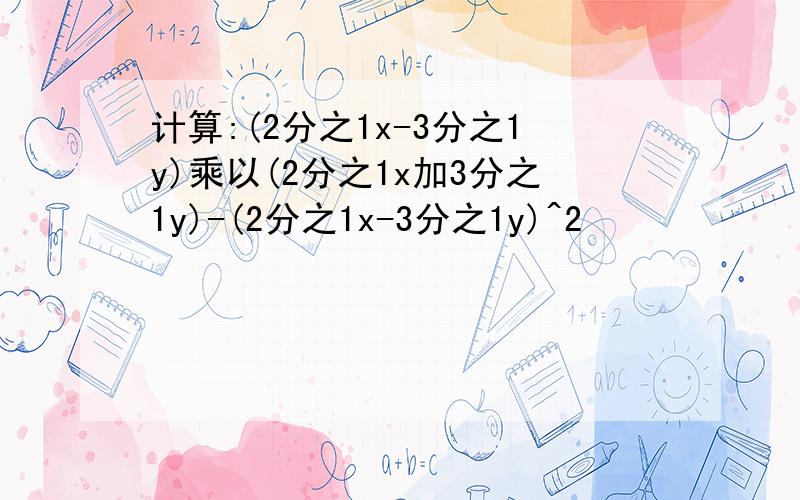 计算:(2分之1x-3分之1y)乘以(2分之1x加3分之1y)-(2分之1x-3分之1y)^2