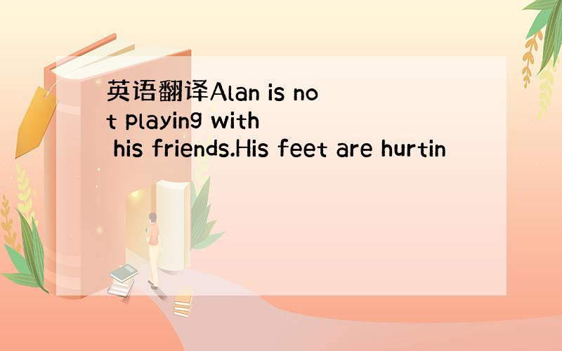 英语翻译Alan is not playing with his friends.His feet are hurtin