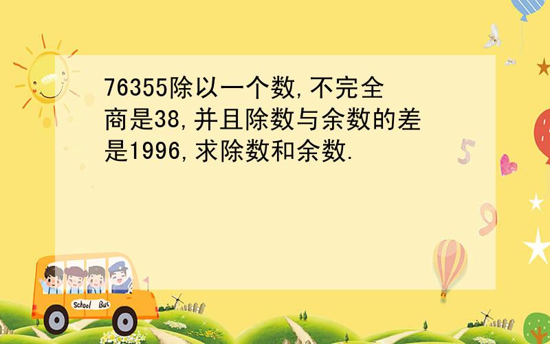 76355除以一个数,不完全商是38,并且除数与余数的差是1996,求除数和余数.