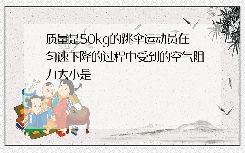 质量是50kg的跳伞运动员在匀速下降的过程中受到的空气阻力大小是