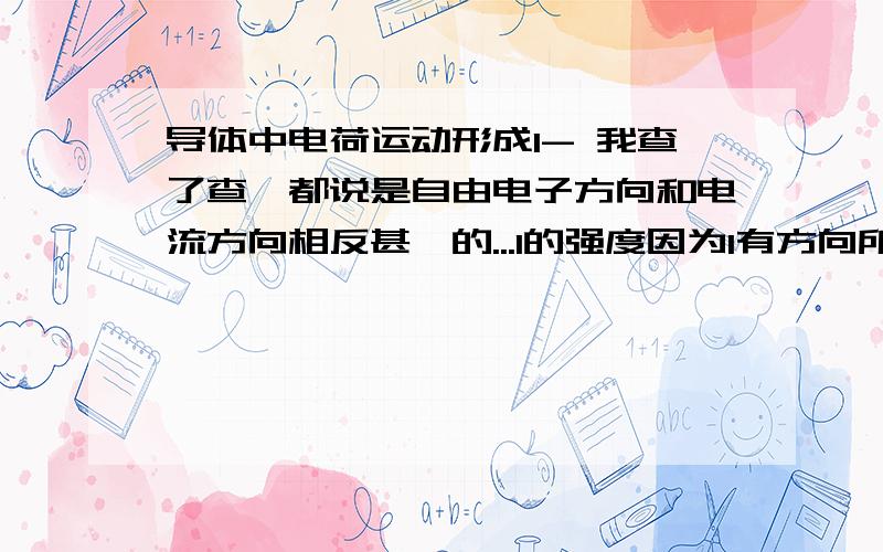 导体中电荷运动形成I- 我查了查,都说是自由电子方向和电流方向相反甚麼的...I的强度因为I有方向所以是矢量- 都说因为