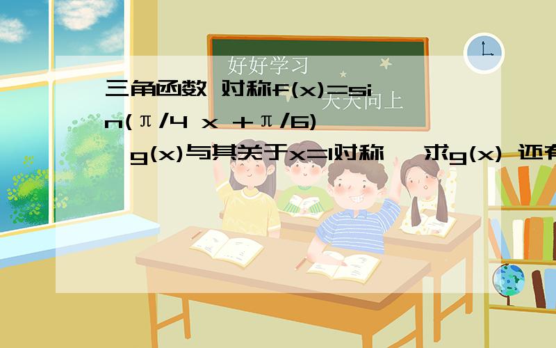 三角函数 对称f(x)=sin(π/4 x +π/6) ,g(x)与其关于x=1对称 ,求g(x) 还有个：y=3sin