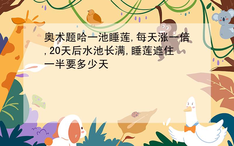 奥术题哈一池睡莲,每天涨一倍,20天后水池长满,睡莲遮住一半要多少天