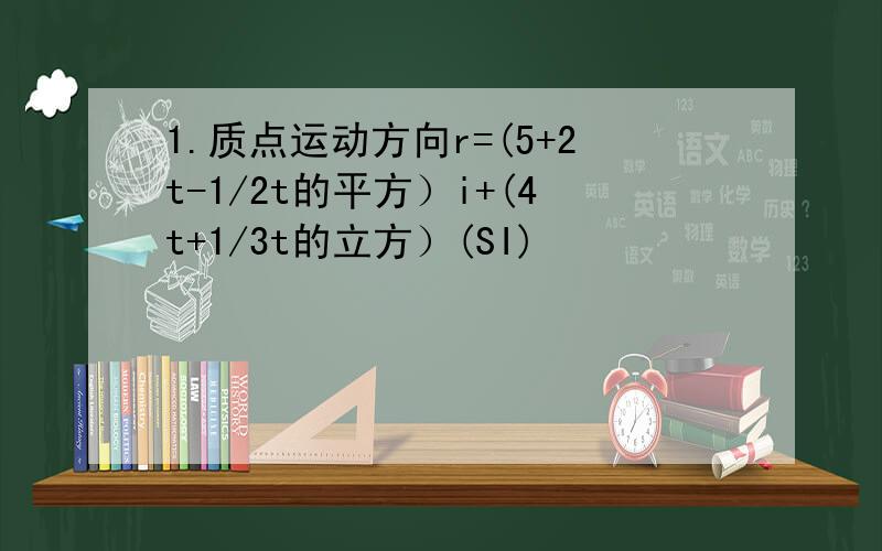 1.质点运动方向r=(5+2t-1/2t的平方）i+(4t+1/3t的立方）(SI)