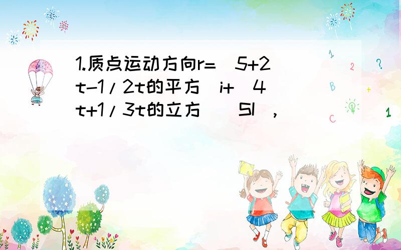 1.质点运动方向r=(5+2t-1/2t的平方）i+(4t+1/3t的立方）(SI),