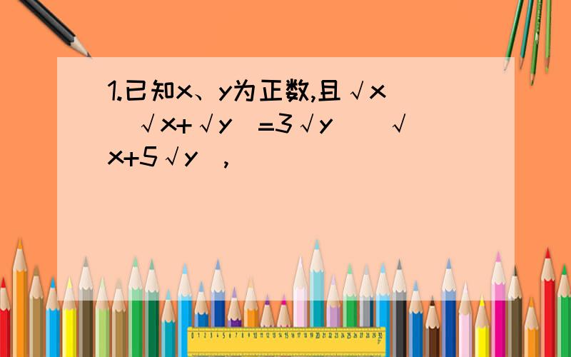 1.已知x、y为正数,且√x（√x+√y）=3√y（（√x+5√y）,